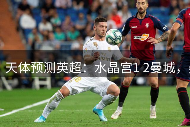 天体预测英超：水晶宫1 2曼城，曼联2 1伊普斯，维拉1 2阿森纳